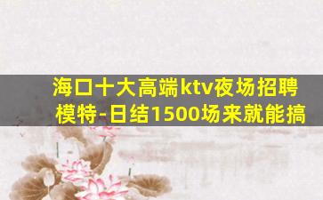 海口十大高端ktv夜场招聘模特-日结1500场来就能搞